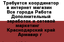 Требуется координатор в интернет-магазин - Все города Работа » Дополнительный заработок и сетевой маркетинг   . Краснодарский край,Армавир г.